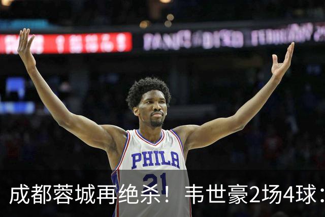 成都蓉城再绝杀！韦世豪2场4球：赛后获前英超锋霸特别认可