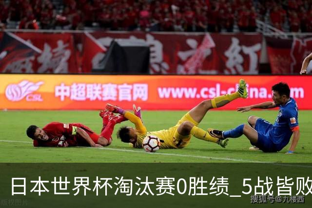 日本世界杯淘汰赛0胜绩 5战皆败2输点球2遭逆转绝杀