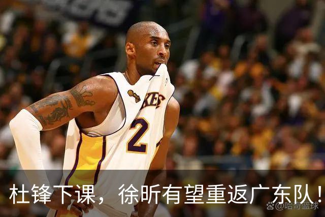 杜锋下课，徐昕有望重返广东队！