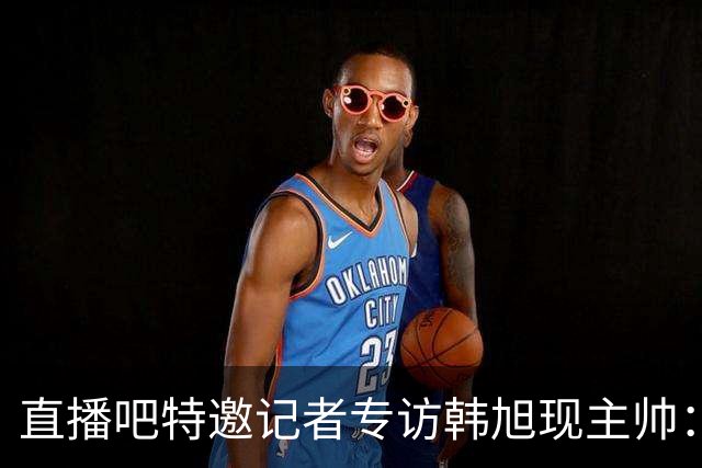 直播吧特邀记者专访韩旭现主帅：14年 从视频实习生到WNBA主教练